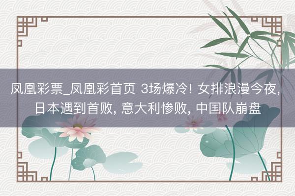 凤凰彩票_凤凰彩首页 3场爆冷! 女排浪漫今夜, 日本遇到首败, 意大利惨败, 中国队崩盘